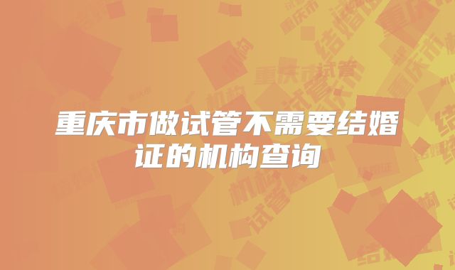 重庆市做试管不需要结婚证的机构查询