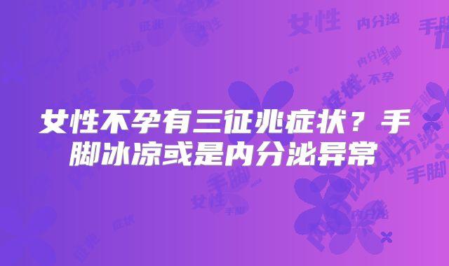 女性不孕有三征兆症状？手脚冰凉或是内分泌异常