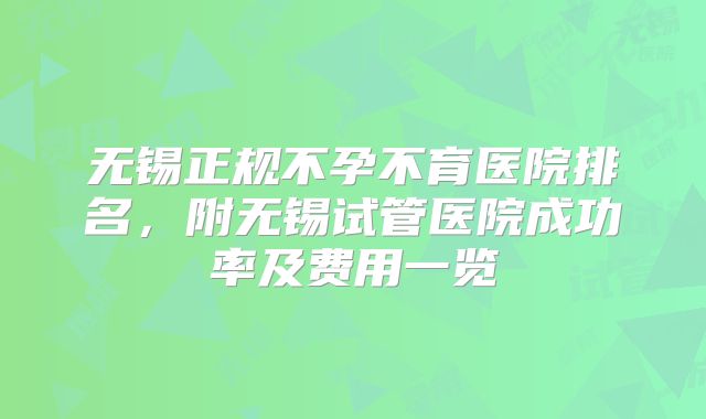 无锡正规不孕不育医院排名，附无锡试管医院成功率及费用一览