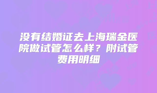 没有结婚证去上海瑞金医院做试管怎么样？附试管费用明细