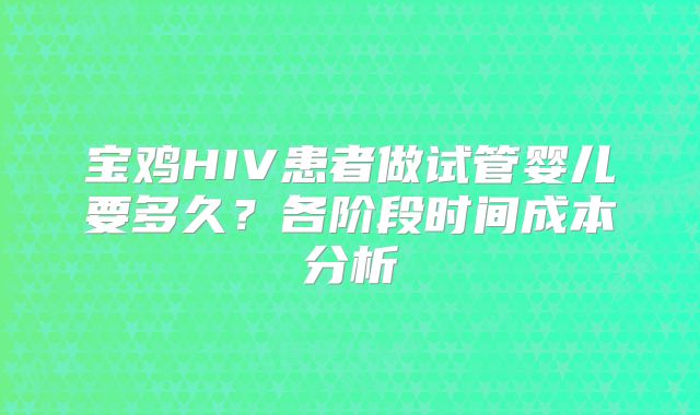 宝鸡HIV患者做试管婴儿要多久？各阶段时间成本分析