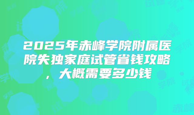 2025年赤峰学院附属医院失独家庭试管省钱攻略，大概需要多少钱