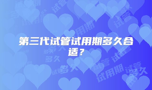 第三代试管试用期多久合适？