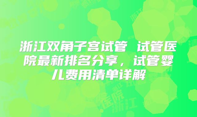 浙江双角子宫试管 试管医院最新排名分享,试管婴儿费用清单详解
