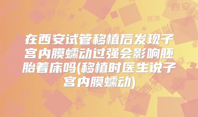 在西安试管移植后发现子宫内膜蠕动过强会影响胚胎着床吗(移植时医生说子宫内膜蠕动)