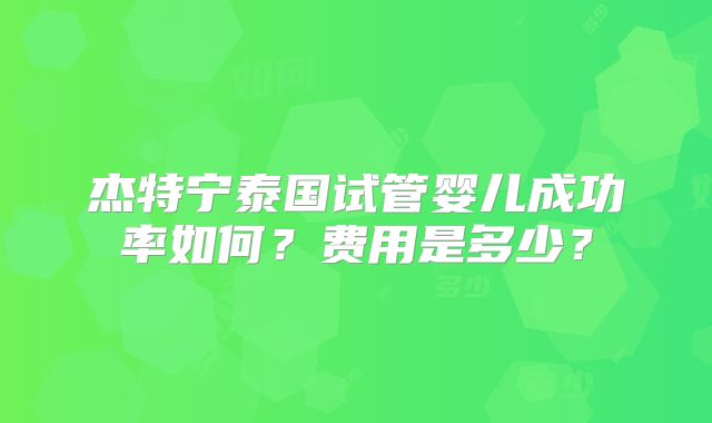 杰特宁泰国试管婴儿成功率如何?费用是多少?