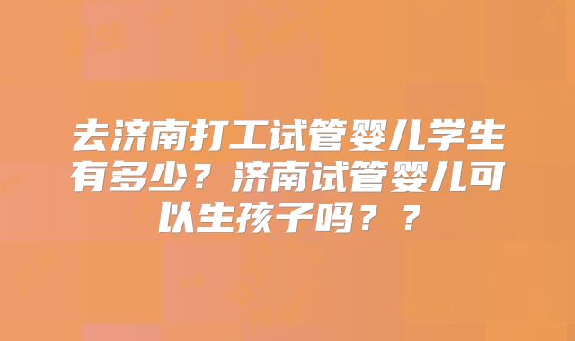 去济南打工试管婴儿学生有多少?济南试管婴儿可以生孩子吗??