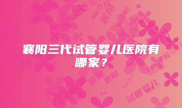 襄阳三代试管婴儿医院有哪家?