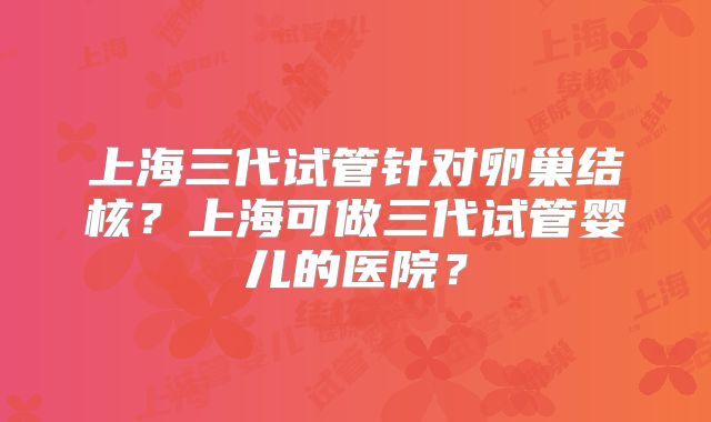 上海三代试管针对卵巢结核?上海可做三代试管婴儿的医院?
