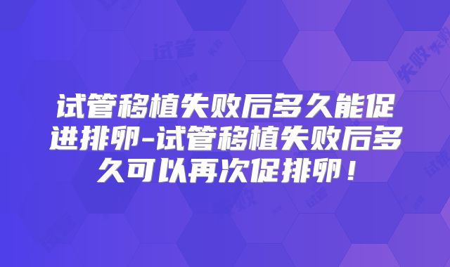 试管移植失败后多久能促进排卵-试管移植失败后多久可以再次促排卵!