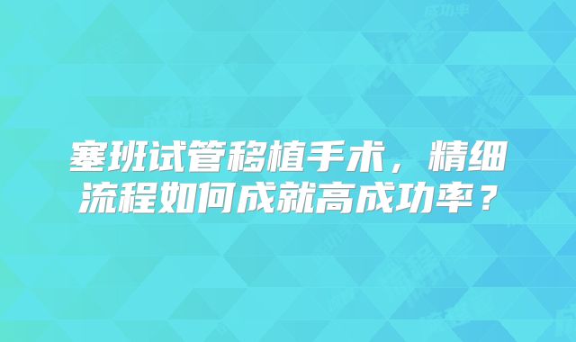 塞班试管移植手术,精细流程如何成就高成功率?