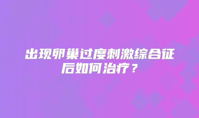 出现卵巢过度刺激综合征后如何治疗?
