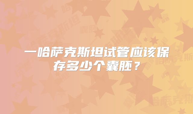 一哈萨克斯坦试管应该保存多少个囊胚?