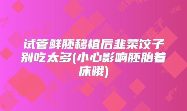 试管鲜胚移植后韭菜饺子别吃太多(小心影响胚胎着床哦)