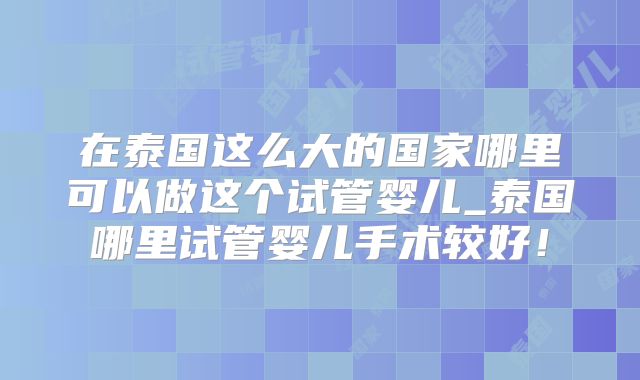 在泰国这么大的国家哪里可以做这个试管婴儿_泰国哪里试管婴儿手术较好！