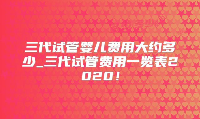 三代试管婴儿费用大约多少_三代试管费用一览表2020!