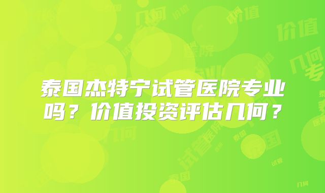 泰国杰特宁试管医院专业吗？价值投资评估几何？