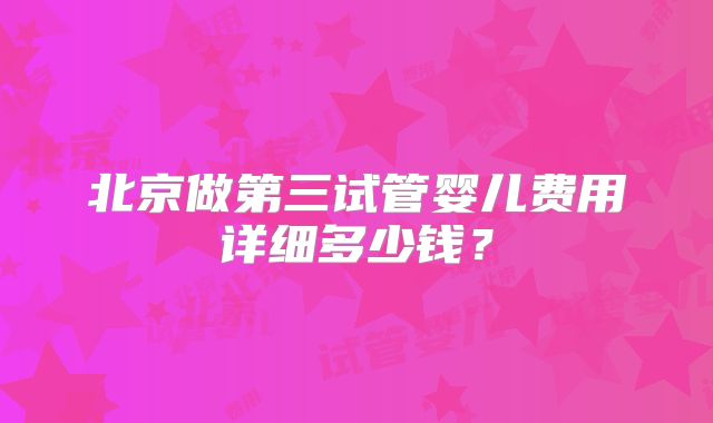北京做第三试管婴儿费用详细多少钱?