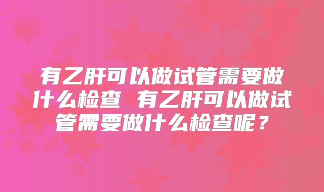 有乙肝可以做试管需要做什么检查 有乙肝可以做试管需要做什么检查呢?