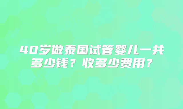 40岁做泰国试管婴儿一共多少钱？收多少费用？