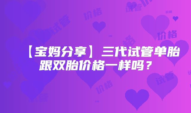 【宝妈分享】三代试管单胎跟双胎价格一样吗?