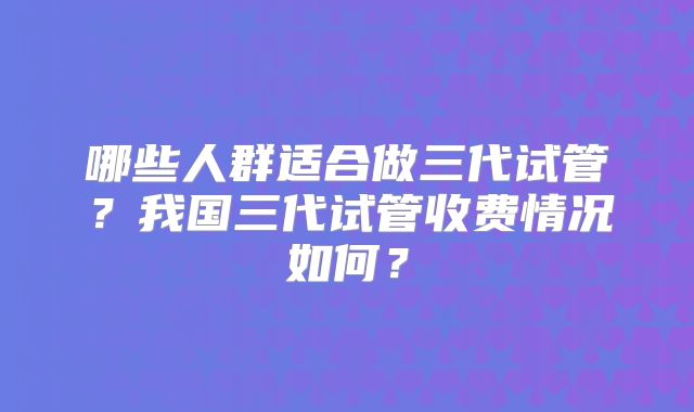哪些人群适合做三代试管?我国三代试管收费情况如何?