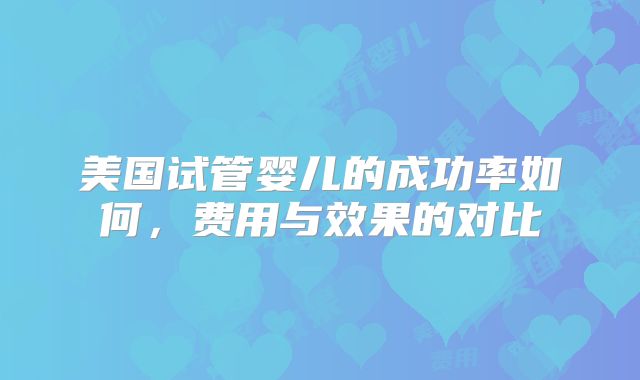 美国试管婴儿的成功率如何,费用与效果的对比