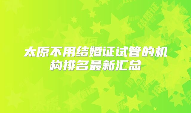 太原不用结婚证试管的机构排名最新汇总