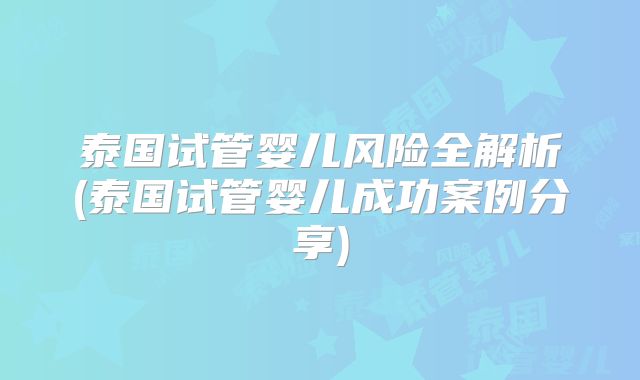 泰国试管婴儿风险全解析(泰国试管婴儿成功案例分享)