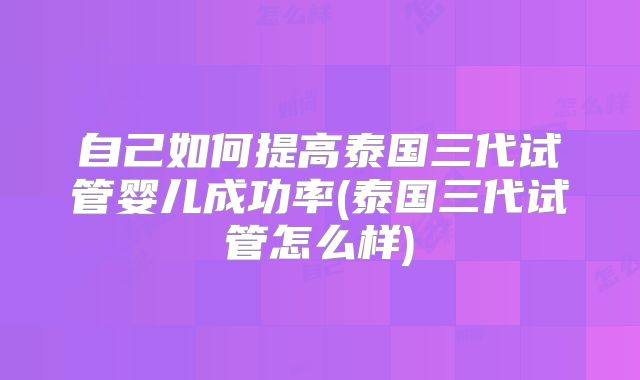 自己如何提高泰国三代试管婴儿成功率(泰国三代试管怎么样)