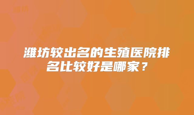 潍坊较出名的生殖医院排名比较好是哪家？