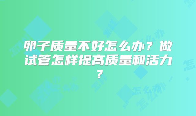 卵子质量不好怎么办？做试管怎样提高质量和活力？