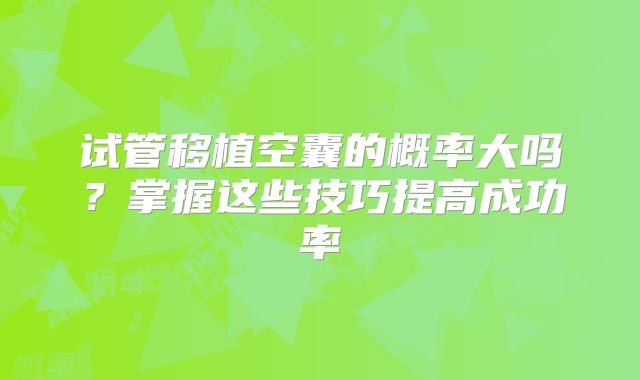 试管移植空囊的概率大吗?掌握这些技巧提高成功率