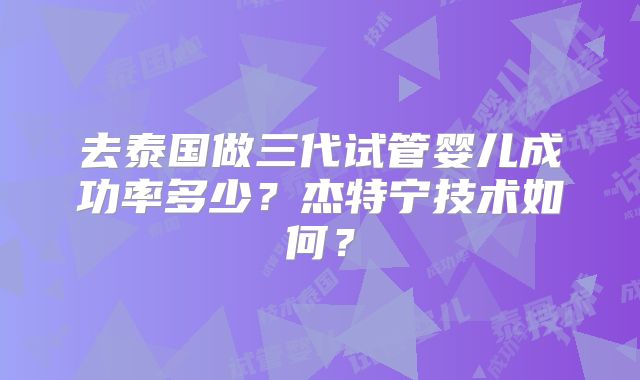 去泰国做三代试管婴儿成功率多少?杰特宁技术如何?