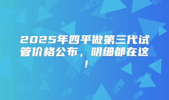 2025年四平做第三代试管价格公布，明细都在这！