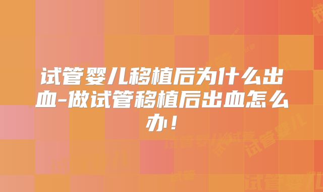 试管婴儿移植后为什么出血-做试管移植后出血怎么办！