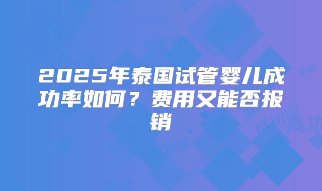 2025年泰国试管婴儿成功率如何？费用又能否报销
