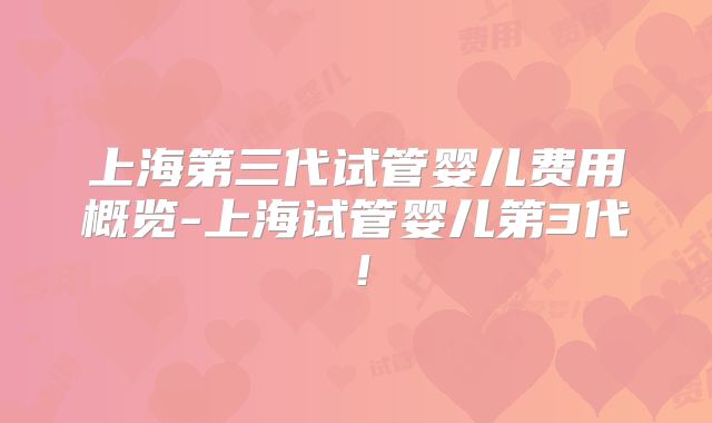 上海第三代试管婴儿费用概览-上海试管婴儿第3代!