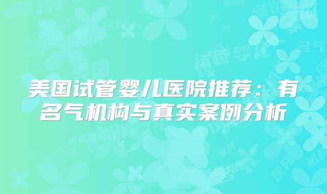 美国试管婴儿医院推荐:有名气机构与真实案例分析