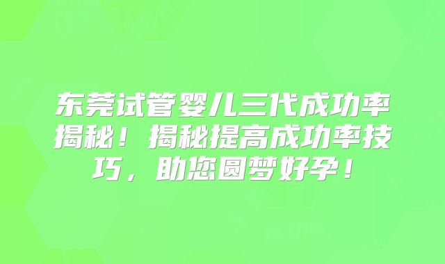 东莞试管婴儿三代成功率揭秘!揭秘提高成功率技巧,助您圆梦好孕!