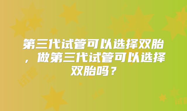 第三代试管可以选择双胎，做第三代试管可以选择双胎吗？