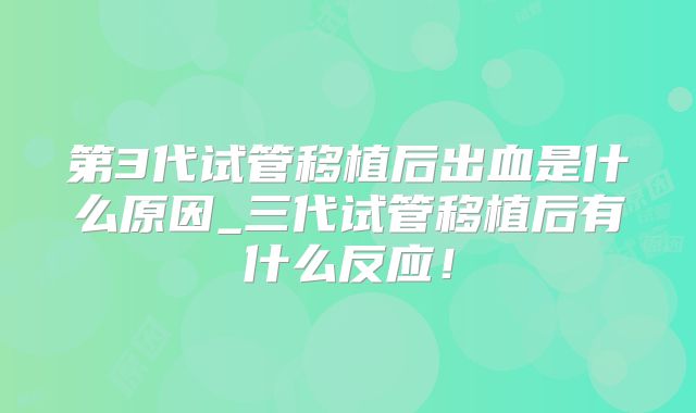 第3代试管移植后出血是什么原因_三代试管移植后有什么反应！