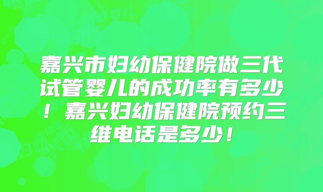 嘉兴市妇幼保健院做三代试管婴儿的成功率有多少！嘉兴妇幼保健院预约三维电话是多少！