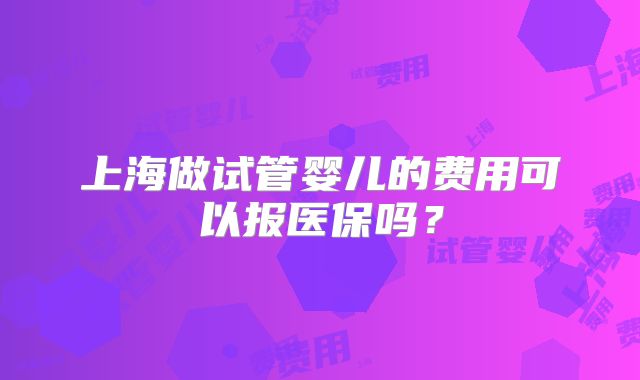 上海做试管婴儿的费用可以报医保吗?
