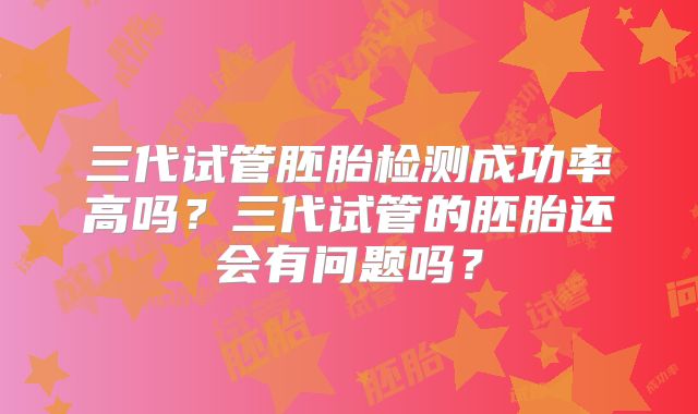 三代试管胚胎检测成功率高吗？三代试管的胚胎还会有问题吗？
