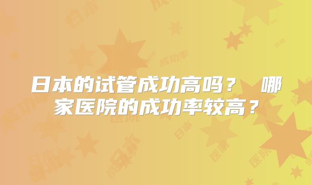 日本的试管成功高吗? 哪家医院的成功率较高?