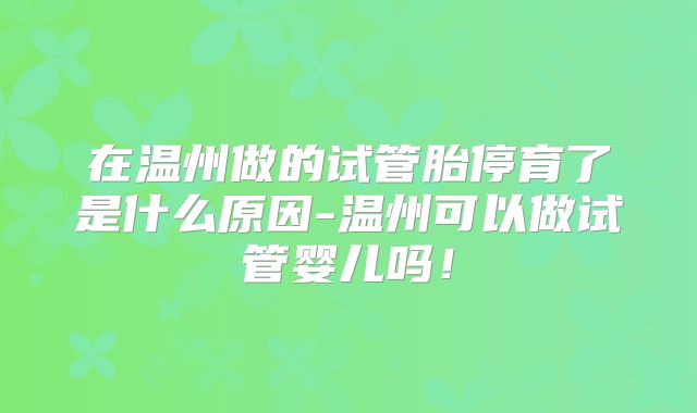 在温州做的试管胎停育了是什么原因-温州可以做试管婴儿吗!