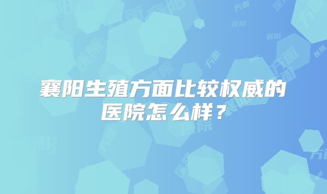 襄阳生殖方面比较权威的医院怎么样?