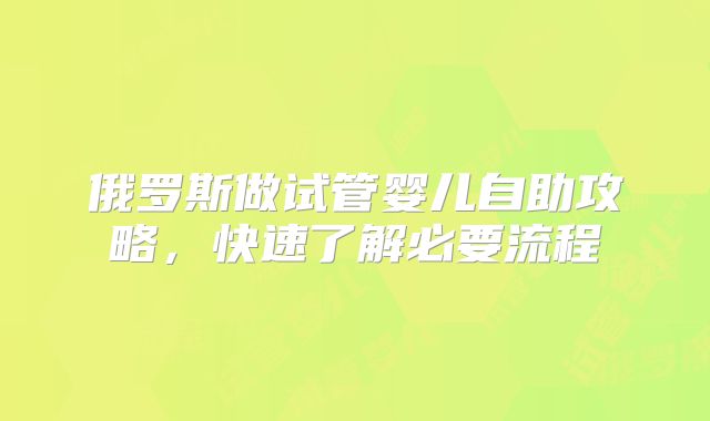 俄罗斯做试管婴儿自助攻略,快速了解必要流程