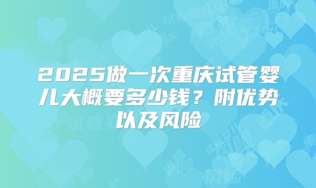 2025做一次重庆试管婴儿大概要多少钱?附优势以及风险